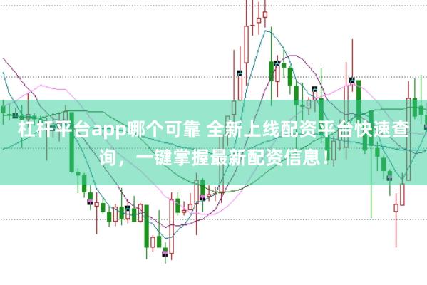杠杆平台app哪个可靠 全新上线配资平台快速查询，一键掌握最新配资信息！
