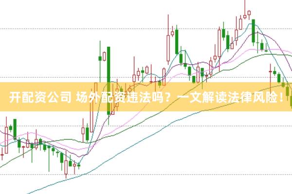 开配资公司 场外配资违法吗？一文解读法律风险！