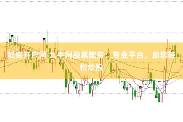 配资开户网 九牛网股票配资：专业平台，助您轻松炒股