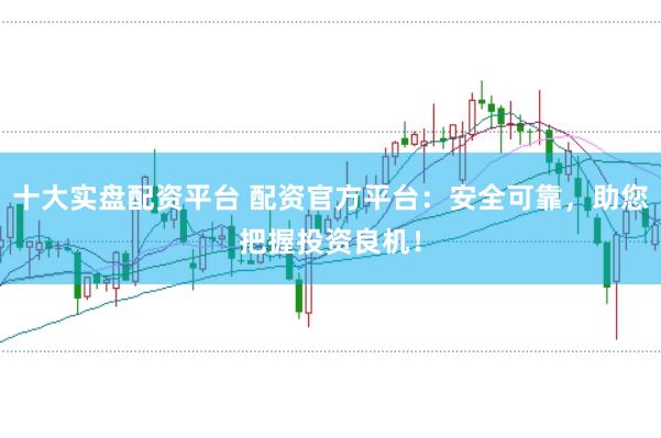 十大实盘配资平台 配资官方平台：安全可靠，助您把握投资良机！