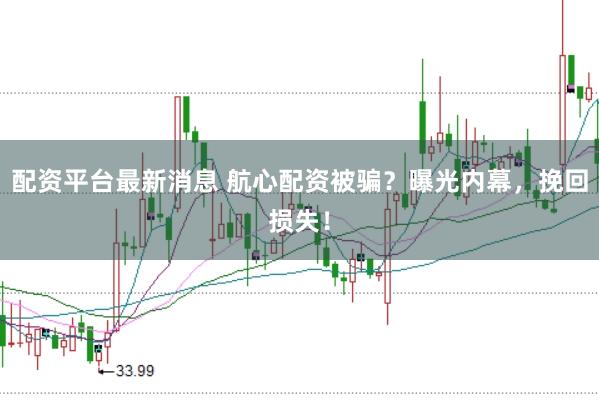 配资平台最新消息 航心配资被骗？曝光内幕，挽回损失！
