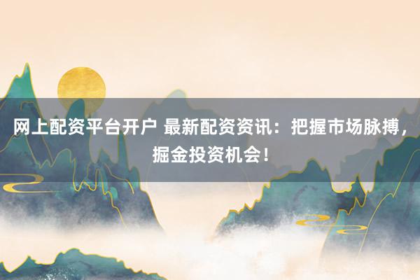 网上配资平台开户 最新配资资讯：把握市场脉搏，掘金投资机会！