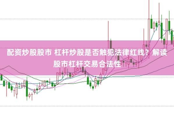 配资炒股股市 杠杆炒股是否触犯法律红线？解读股市杠杆交易合法性