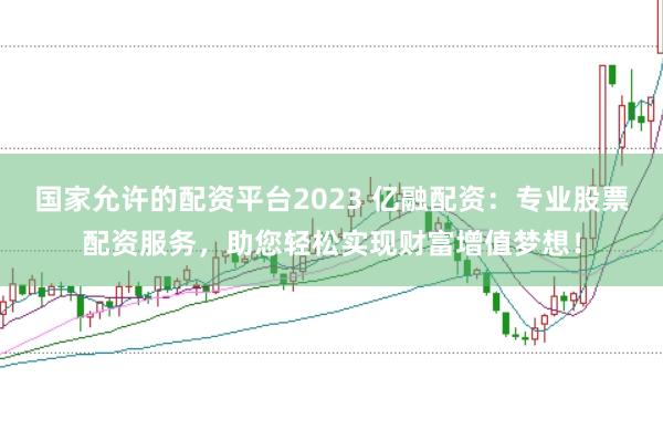 国家允许的配资平台2023 亿融配资：专业股票配资服务，助您轻松实现财富增值梦想！