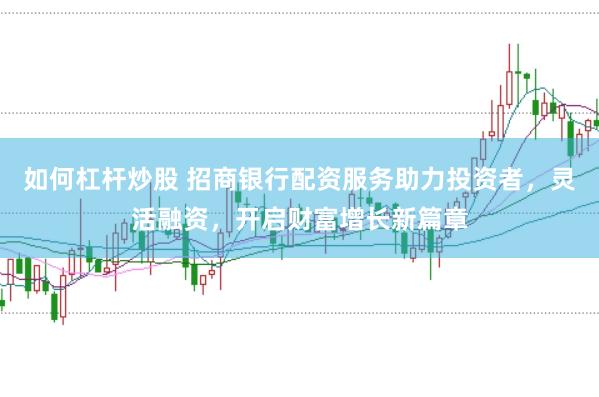 如何杠杆炒股 招商银行配资服务助力投资者，灵活融资，开启财富增长新篇章