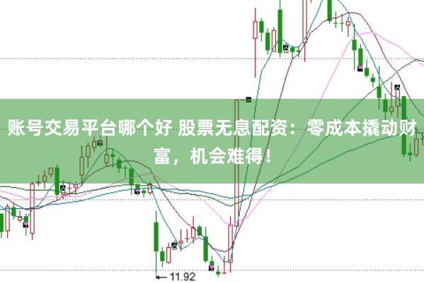 账号交易平台哪个好 股票无息配资：零成本撬动财富，机会难得！