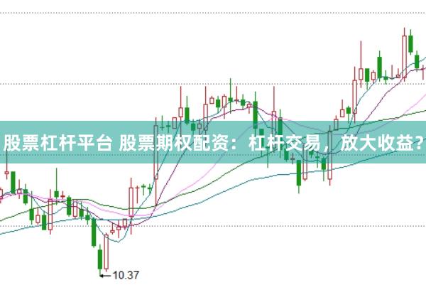 股票杠杆平台 股票期权配资：杠杆交易，放大收益？