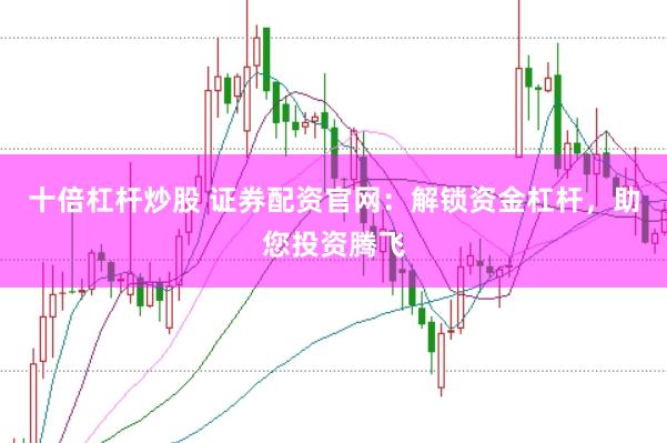 十倍杠杆炒股 证券配资官网：解锁资金杠杆，助您投资腾飞