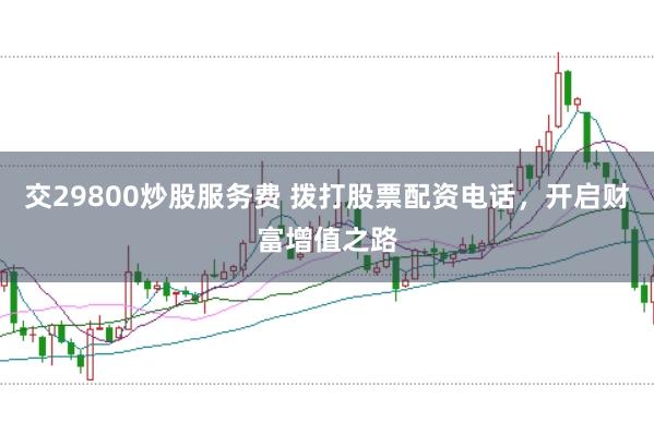 交29800炒股服务费 拨打股票配资电话，开启财富增值之路