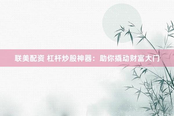 联美配资 杠杆炒股神器：助你撬动财富大门