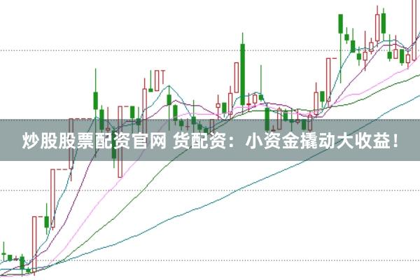 炒股股票配资官网 货配资：小资金撬动大收益！