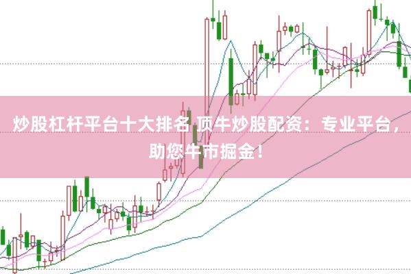炒股杠杆平台十大排名 顶牛炒股配资：专业平台，助您牛市掘金！