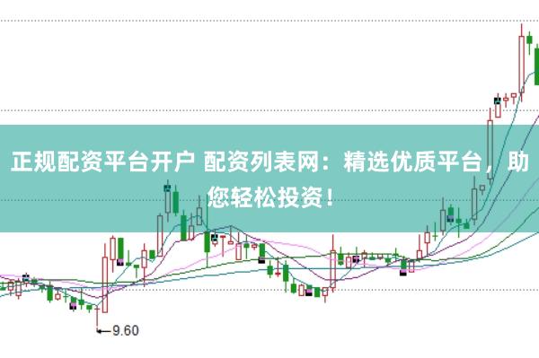 正规配资平台开户 配资列表网：精选优质平台，助您轻松投资！