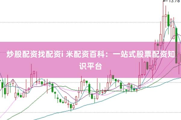 炒股配资找配资i 米配资百科：一站式股票配资知识平台