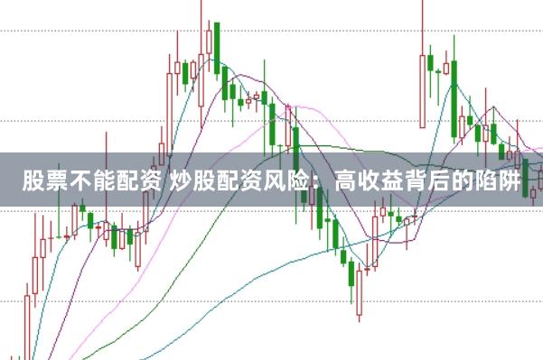股票不能配资 炒股配资风险：高收益背后的陷阱
