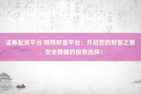 证券配资平台 翔翔财富平台：开启您的财富之旅，安全稳健的投资选择！