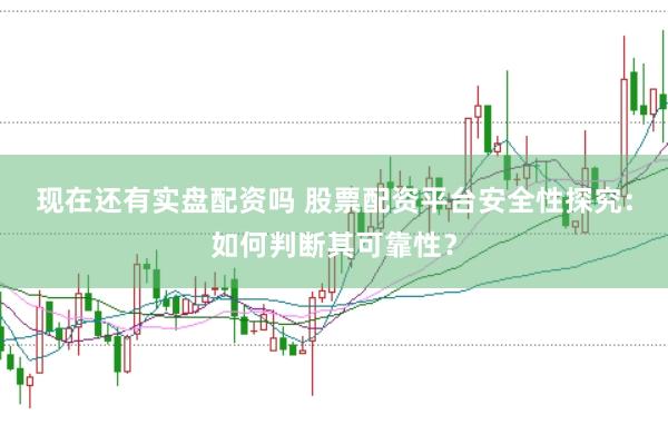 现在还有实盘配资吗 股票配资平台安全性探究：如何判断其可靠性？