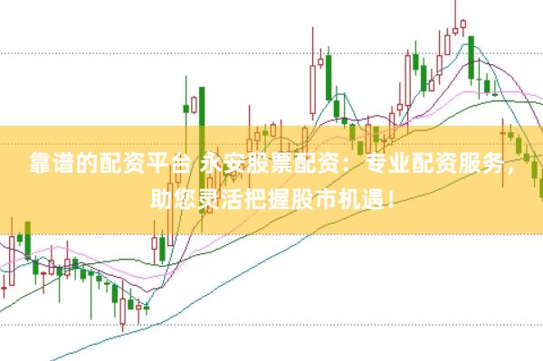 靠谱的配资平台 永安股票配资：专业配资服务，助您灵活把握股市机遇！