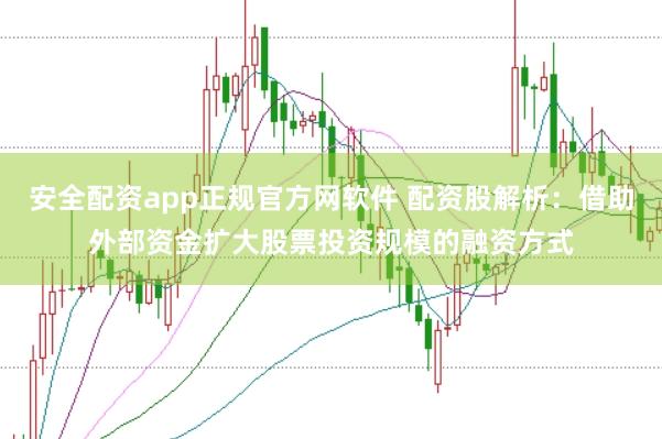安全配资app正规官方网软件 配资股解析：借助外部资金扩大股票投资规模的融资方式