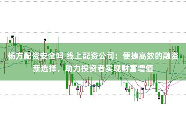杨方配资安全吗 线上配资公司：便捷高效的融资新选择，助力投资者实现财富增值