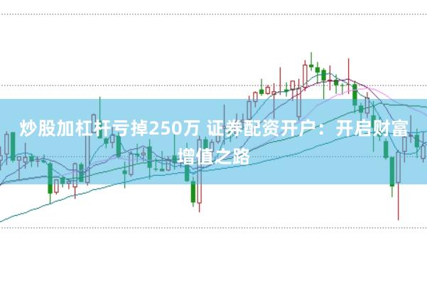 炒股加杠杆亏掉250万 证券配资开户:开启财富增值之路