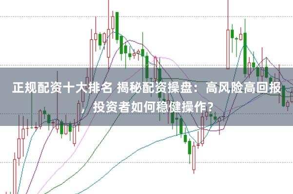 正规配资十大排名 揭秘配资操盘:高风险高回报,投资者如何稳健操作?