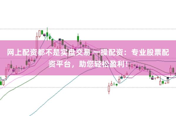 网上配资都不是实盘交易 一操配资:专业股票配资平台,助您轻松盈利!