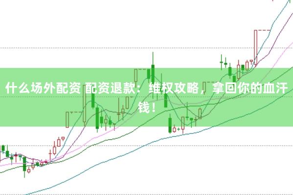 什么场外配资 配资退款:维权攻略,拿回你的血汗钱!