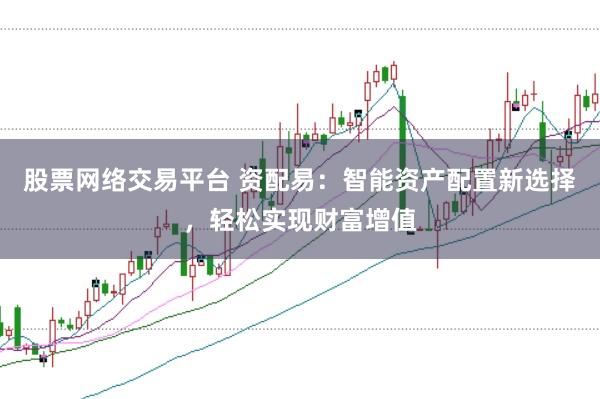 股票网络交易平台 资配易:智能资产配置新选择,轻松实现财富增值