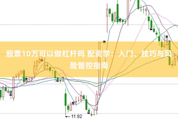 股票10万可以做杠杆吗 配资学：入门、技巧与风险管控指南