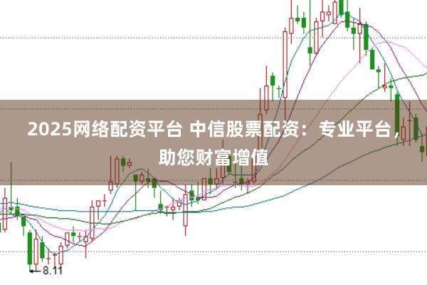 2025网络配资平台 中信股票配资：专业平台，助您财富增值