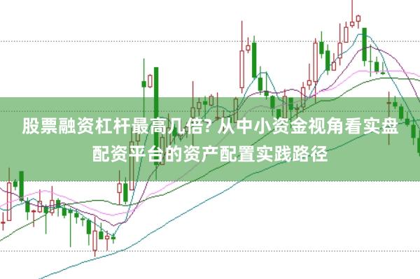 股票融资杠杆最高几倍? 从中小资金视角看实盘配资平台的资产配置实践路径