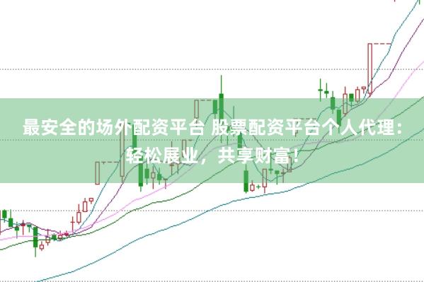 最安全的场外配资平台 股票配资平台个人代理：轻松展业，共享财富！