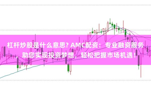 杠杆炒股是什么意思? AMC配资：专业融资服务，助您实现投资梦想，轻松把握市场机遇！