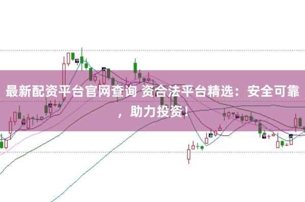 最新配资平台官网查询 资合法平台精选：安全可靠，助力投资！