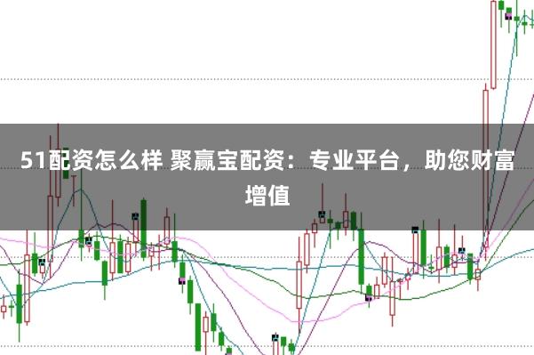 51配资怎么样 聚赢宝配资:专业平台,助您财富增值