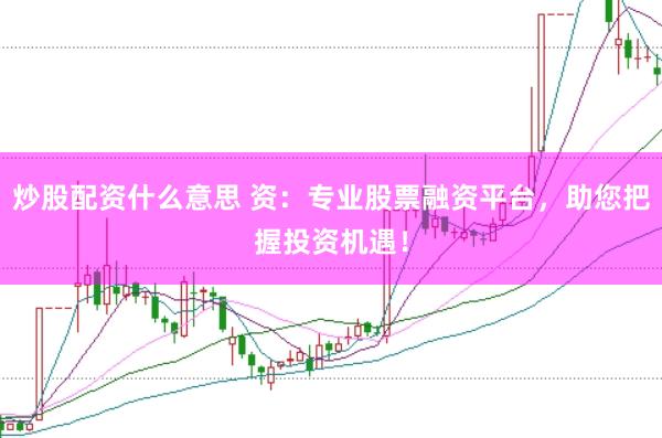 炒股配资什么意思 资:专业股票融资平台,助您把握投资机遇!
