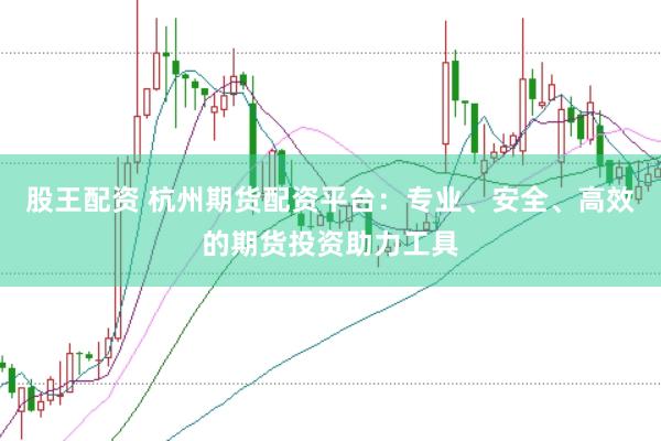 股王配资 杭州期货配资平台：专业、安全、高效的期货投资助力工具