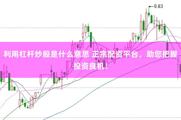 利用杠杆炒股是什么意思 正宗配资平台,助您把握投资良机!