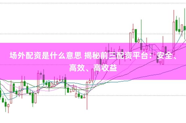 场外配资是什么意思 揭秘前三配资平台：安全、高效、高收益