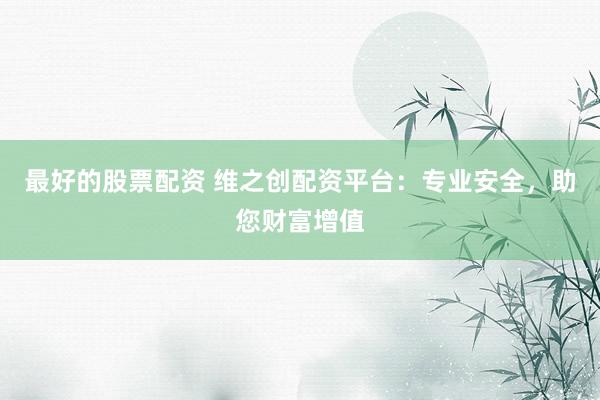 最好的股票配资 维之创配资平台:专业安全,助您财富增值