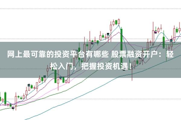 网上最可靠的投资平台有哪些 股票融资开户:轻松入门,把握投资机遇!