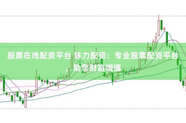 股票在线配资平台 陈力配资：专业股票配资平台，助您财富增值