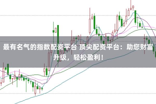 最有名气的指数配资平台 顶尖配资平台:助您财富升级,轻松盈利!