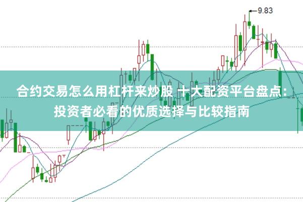 合约交易怎么用杠杆来炒股 十大配资平台盘点：投资者必看的优质选择与比较指南