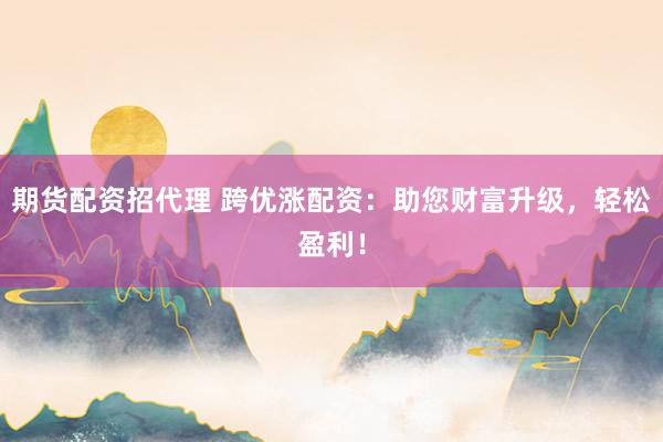 期货配资招代理 跨优涨配资：助您财富升级，轻松盈利！