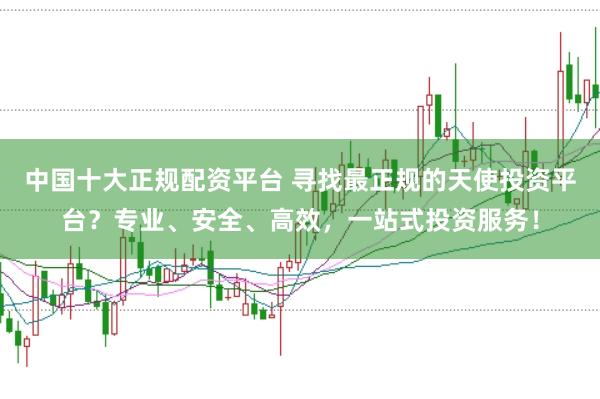 中国十大正规配资平台 寻找最正规的天使投资平台?专业、安全、高效,一站式投资服务!