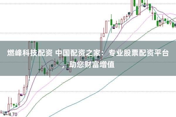 燃峰科技配资 中国配资之家:专业股票配资平台,助您财富增值