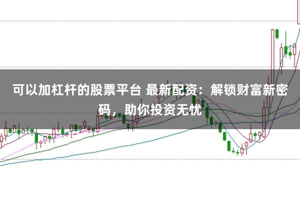 可以加杠杆的股票平台 最新配资：解锁财富新密码，助你投资无忧
