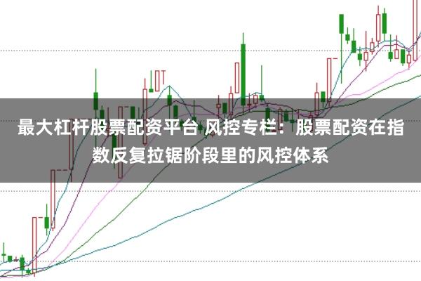 最大杠杆股票配资平台 风控专栏:股票配资在指数反复拉锯阶段里的风控体系
